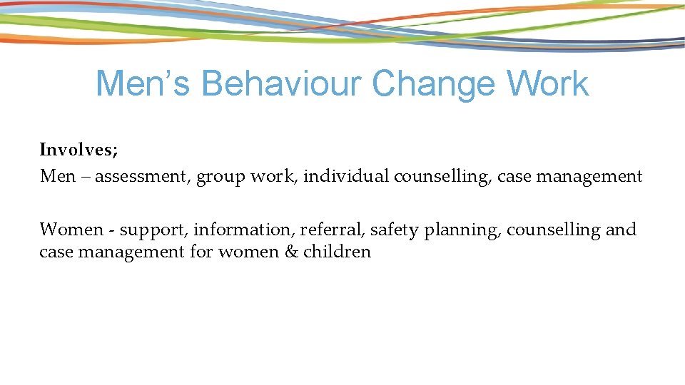 Men’s Behaviour Change Work Involves; Men – assessment, group work, individual counselling, case management