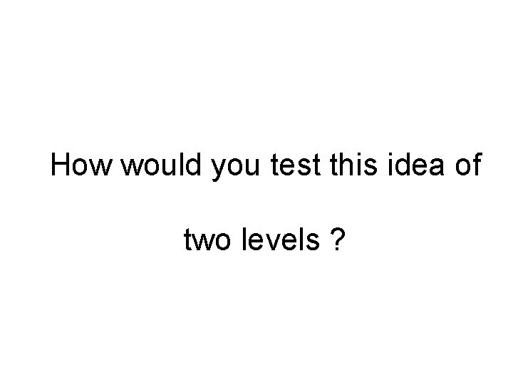 How would you test this idea of two levels ? 