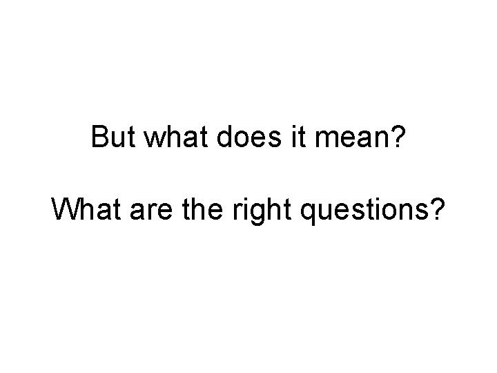 But what does it mean? What are the right questions? 