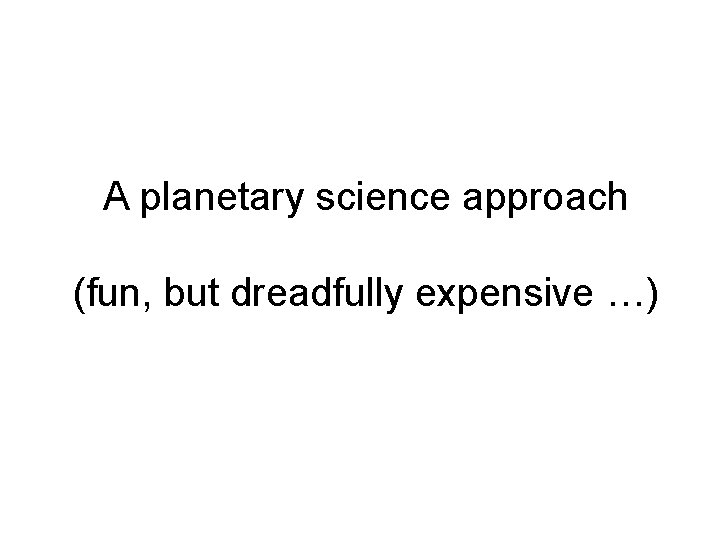 A planetary science approach (fun, but dreadfully expensive …) 