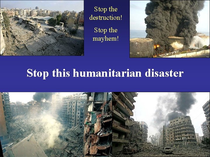 Stop the destruction! Stop the mayhem! Stop this humanitarian disaster 