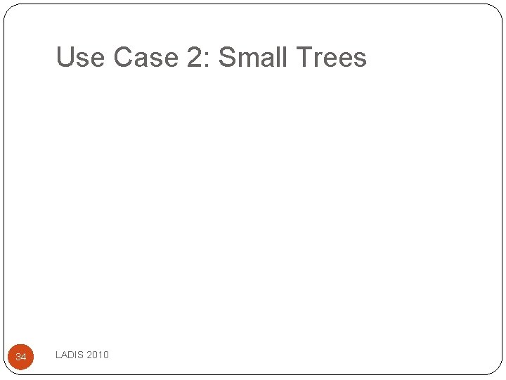 Use Case 2: Small Trees 34 LADIS 2010 