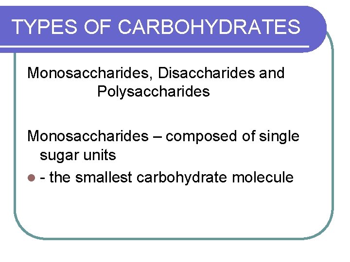 TYPES OF CARBOHYDRATES Monosaccharides, Disaccharides and Polysaccharides Monosaccharides – composed of single sugar units