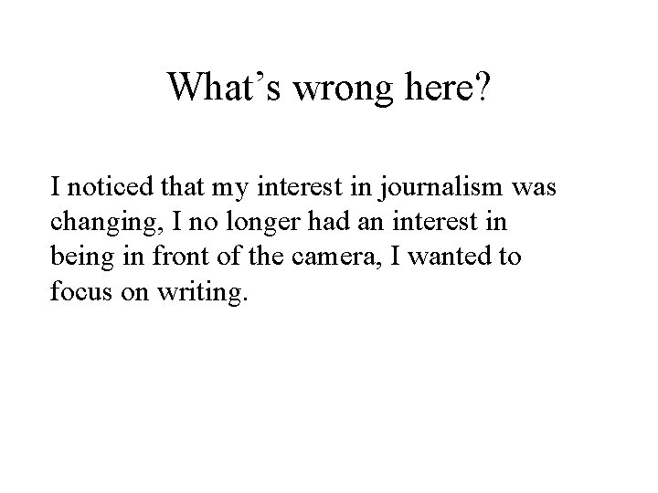 What’s wrong here? I noticed that my interest in journalism was changing, I no