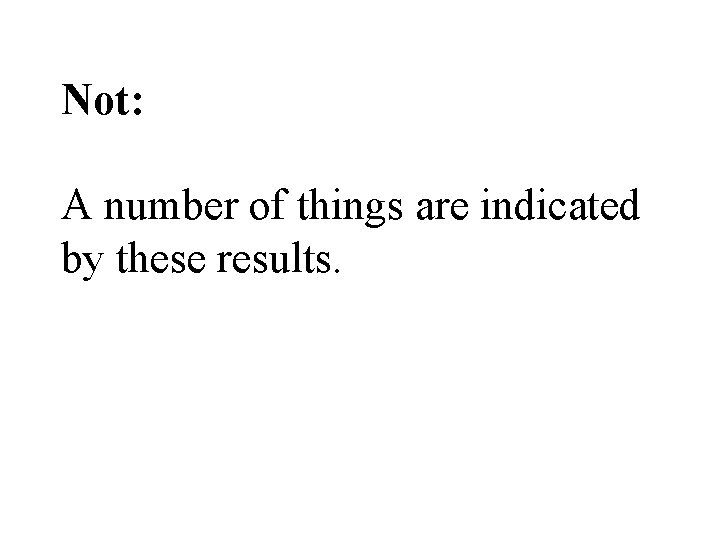 Not: A number of things are indicated by these results. 