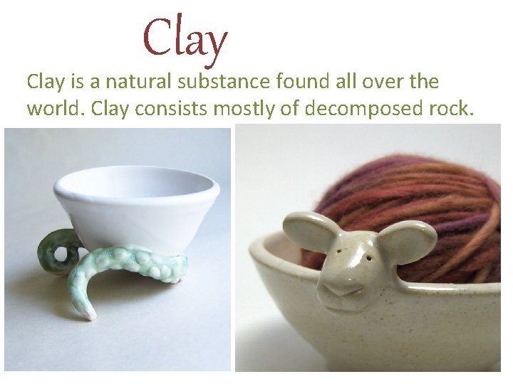 Clay is a natural substance found all over the world. Clay consists mostly of