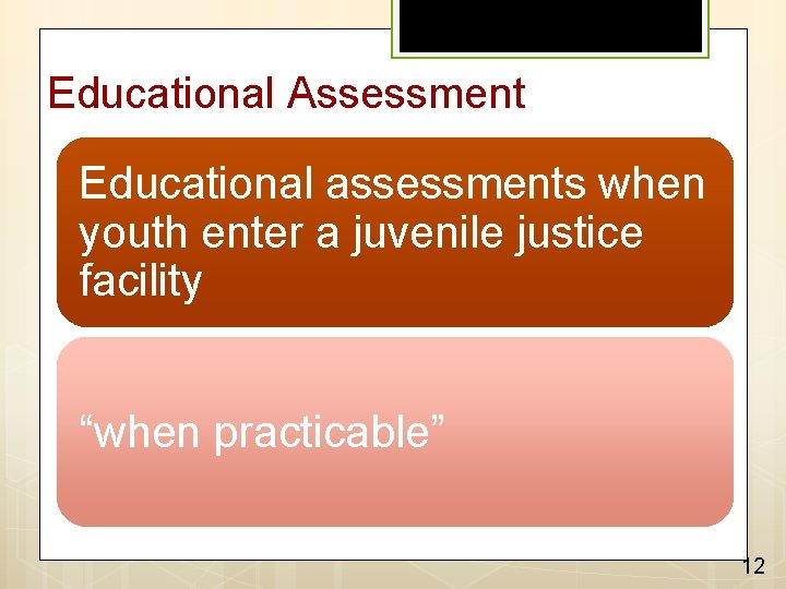 Educational Assessment Educational assessments when youth enter a juvenile justice facility “when practicable” 12