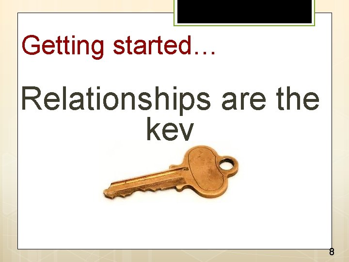 Getting started… Relationships are the key 8 