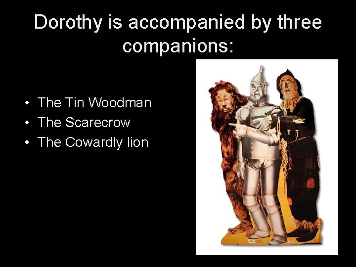 Dorothy is accompanied by three companions: • The Tin Woodman • The Scarecrow •