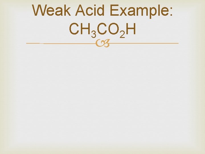 Weak Acid Example: CH 3 CO 2 H 