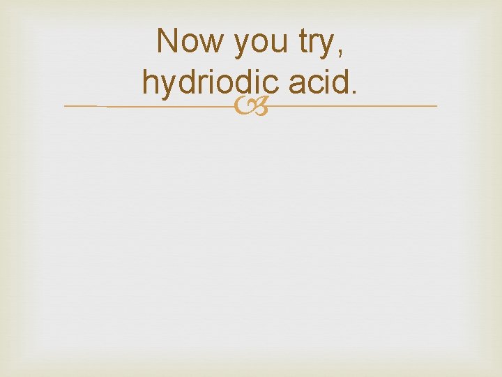 Now you try, hydriodic acid. 