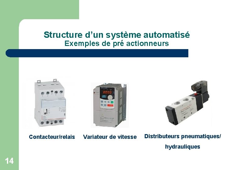Structure d’un système automatisé Exemples de pré actionneurs Contacteur/relais Variateur de vitesse Distributeurs pneumatiques/