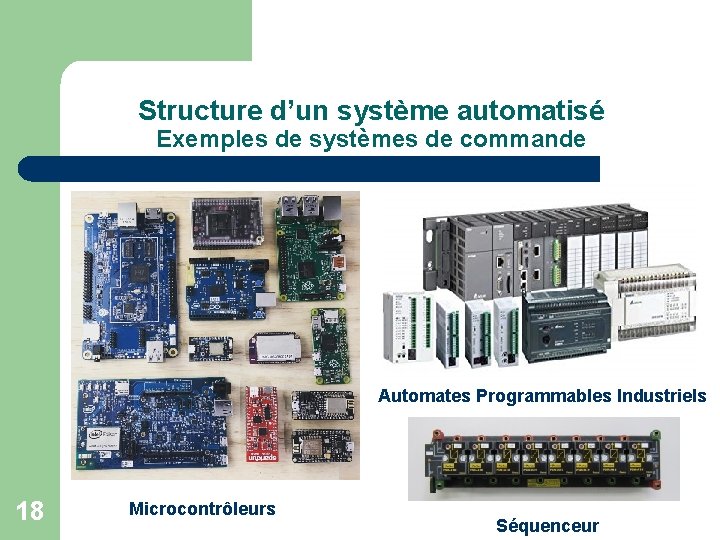 Structure d’un système automatisé Exemples de systèmes de commande Automates Programmables Industriels 18 Microcontrôleurs