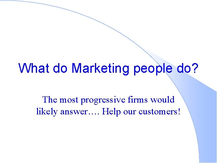 What do Marketing people do? The most progressive firms would likely answer…. Help our