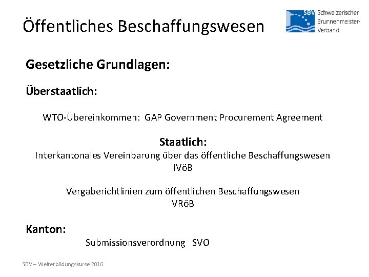 Öffentliches Beschaffungswesen Gesetzliche Grundlagen: Überstaatlich: WTO-Übereinkommen: GAP Government Procurement Agreement Staatlich: Interkantonales Vereinbarung über