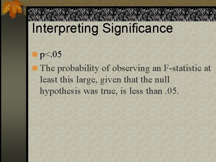 Interpreting Significance n p<. 05 n The probability of observing an F-statistic at least