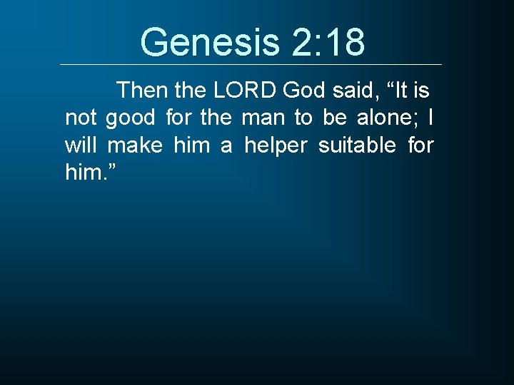 Genesis 2: 18 Then the LORD God said, “It is not good for the
