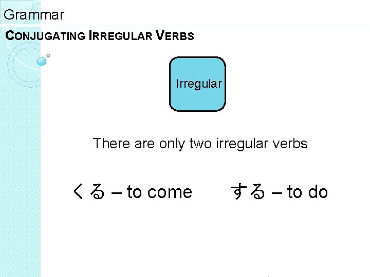 Grammar CONJUGATING IRREGULAR VERBS Irregular There are only two irregular verbs くる – to