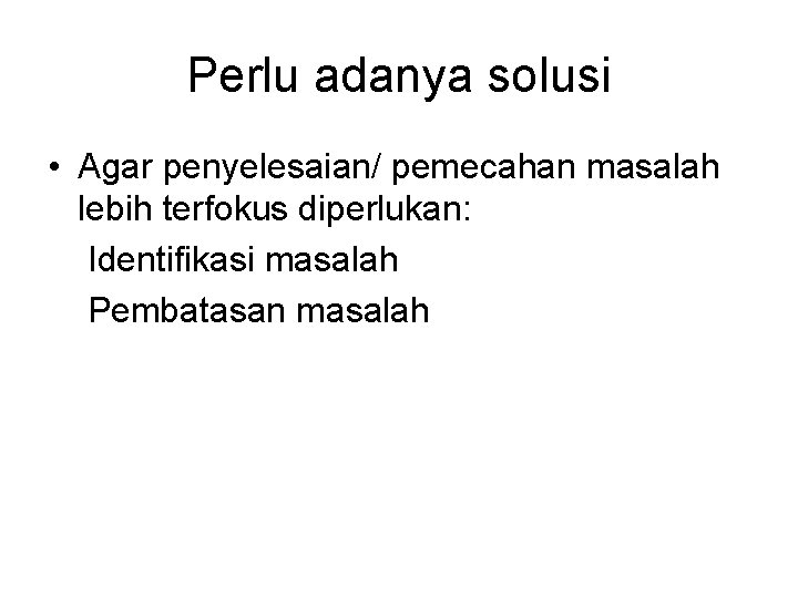 Perlu adanya solusi • Agar penyelesaian/ pemecahan masalah lebih terfokus diperlukan: Identifikasi masalah Pembatasan