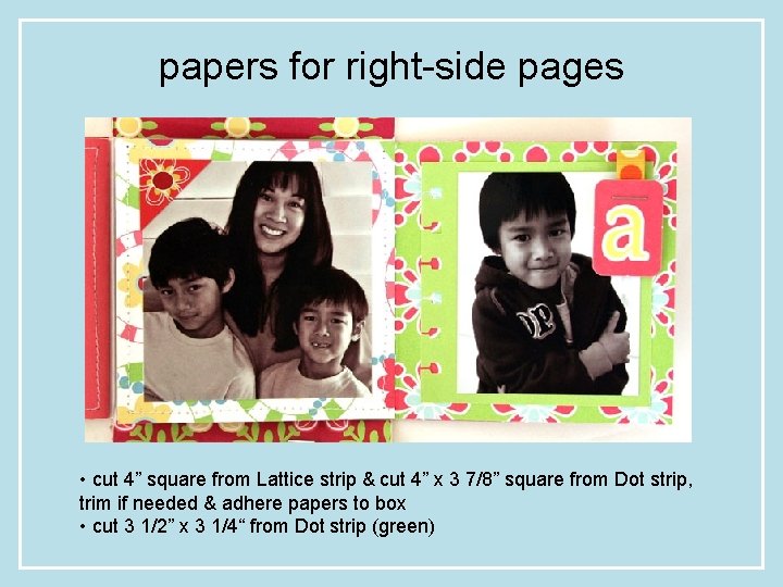 papers for right-side pages • cut 4” square from Lattice strip & cut 4”