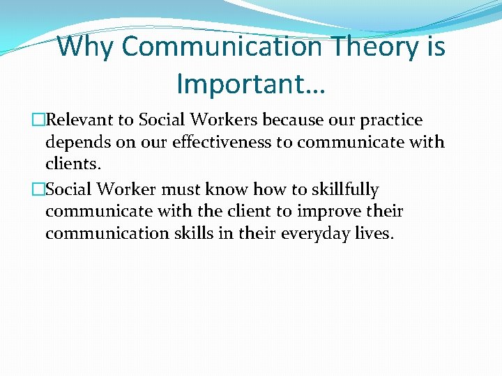 Why Communication Theory is Important… �Relevant to Social Workers because our practice depends on