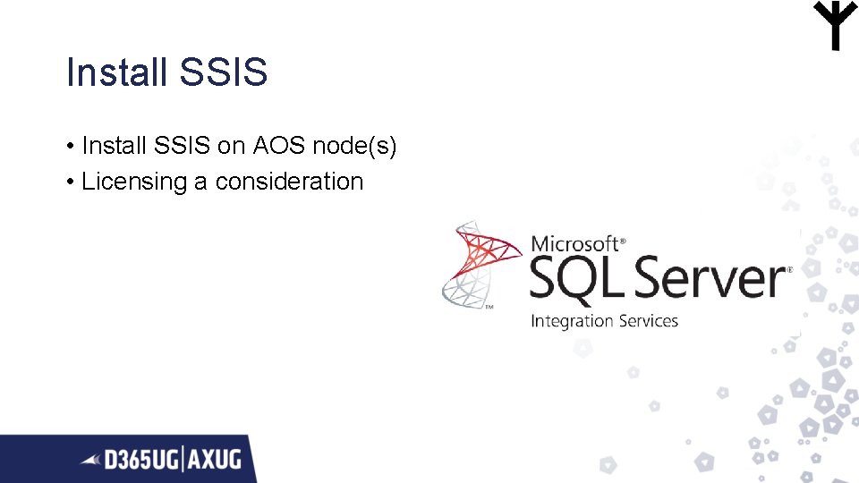 Install SSIS • Install SSIS on AOS node(s) • Licensing a consideration 