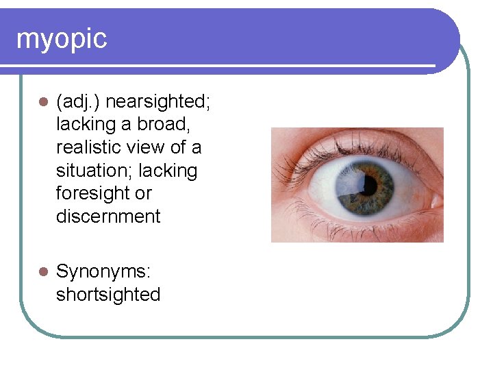 myopic l (adj. ) nearsighted; lacking a broad, realistic view of a situation; lacking