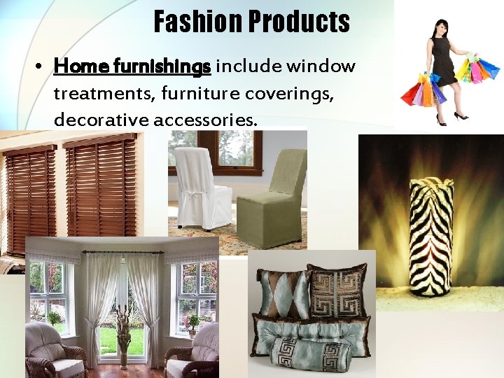 Fashion Products • Home furnishings include window treatments, furniture coverings, decorative accessories. 