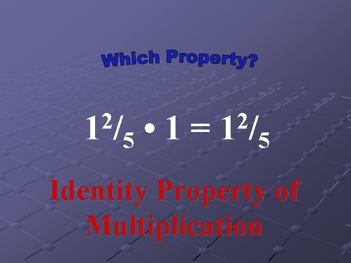 2 1/ • 1 = 5 2 1/ 5 Identity Property of Multiplication 