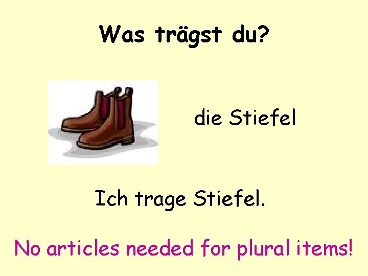 Was trägst du? die Stiefel Ich trage Stiefel. No articles needed for plural items!