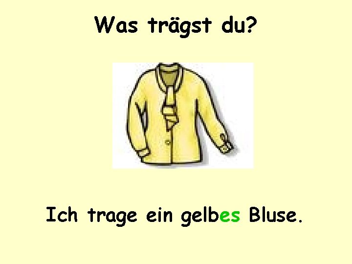 Was trägst du? Ich trage ein gelbes Bluse. 