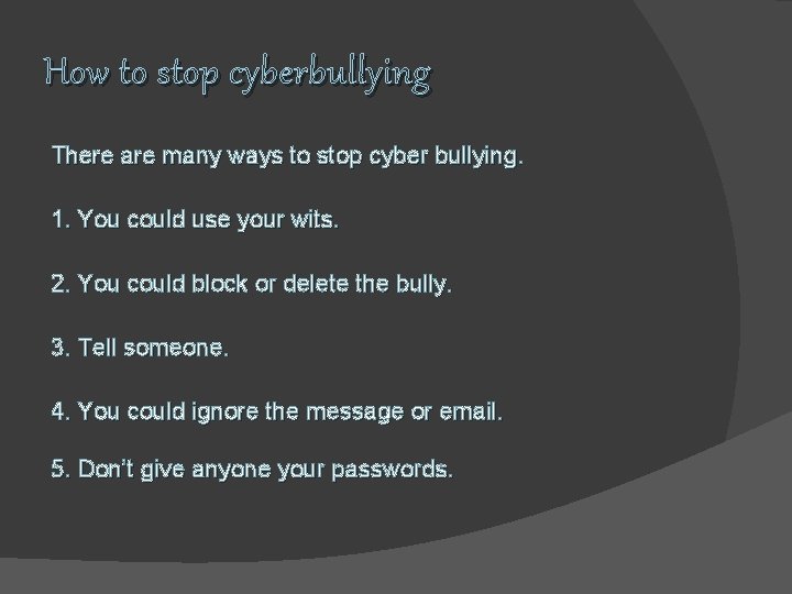 How to stop cyberbullying There are many ways to stop cyber bullying. 1. You