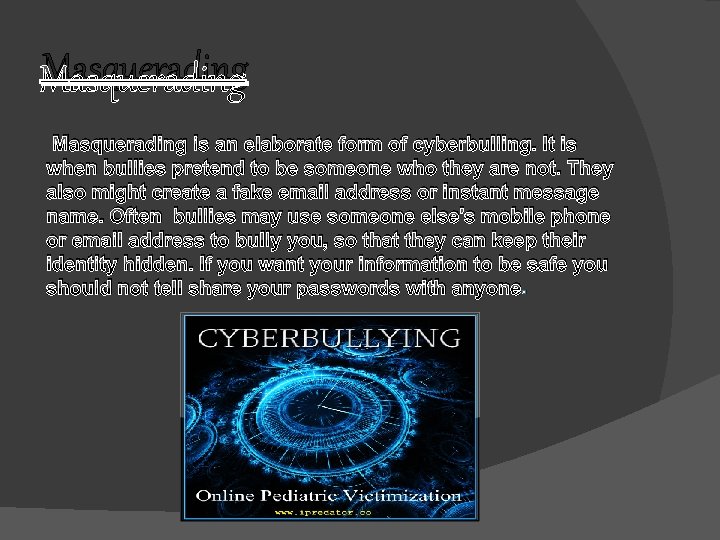 Masquerading is an elaborate form of cyberbulling. It is when bullies pretend to be