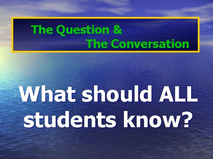 The Question & The Conversation What should ALL students know? 