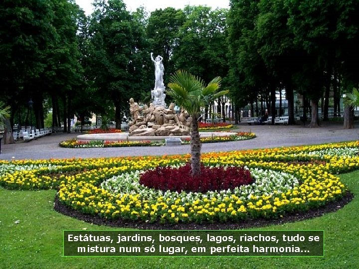 Estátuas, jardins, bosques, lagos, riachos, tudo se mistura num só lugar, em perfeita harmonia.