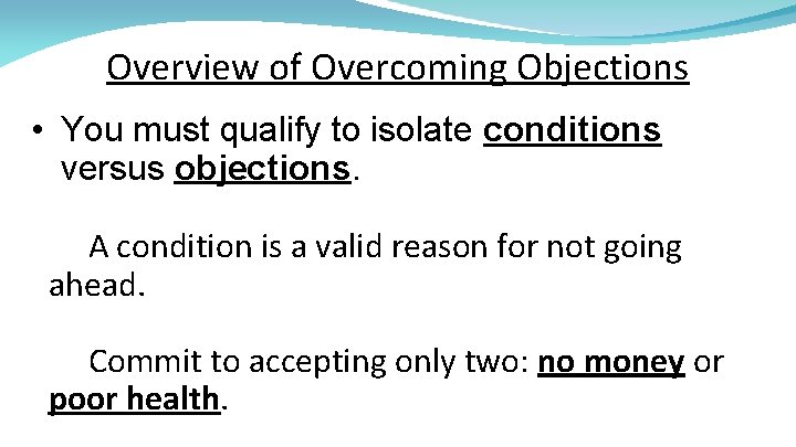 Overview of Overcoming Objections • You must qualify to isolate conditions versus objections. A
