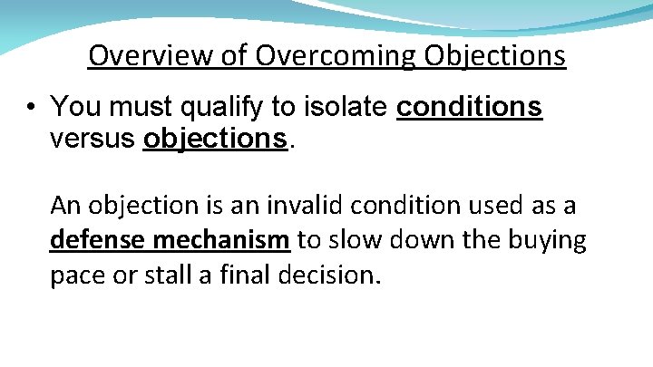 Overview of Overcoming Objections • You must qualify to isolate conditions versus objections. An