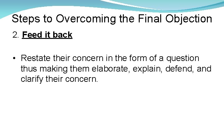 Steps to Overcoming the Final Objection 2. Feed it back • Restate their concern