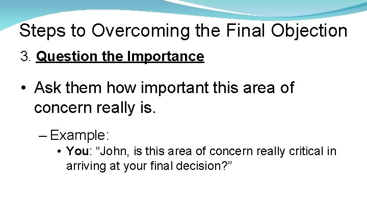 Steps to Overcoming the Final Objection 3. Question the Importance • Ask them how