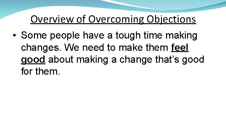 Overview of Overcoming Objections • Some people have a tough time making changes. We