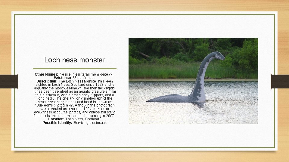 Loch ness monster Other Names: Nessie, Nessiteras rhombopteryx. Existence: Unconfirmed. Description: The Loch Ness