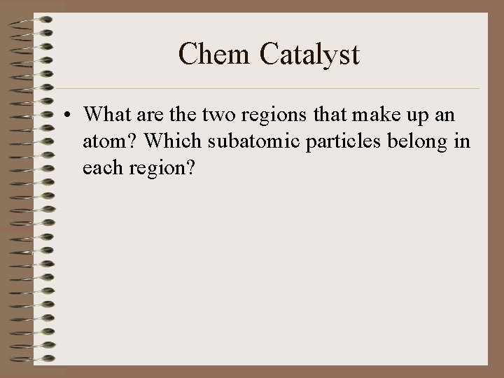 Chem Catalyst • What are the two regions that make up an atom? Which