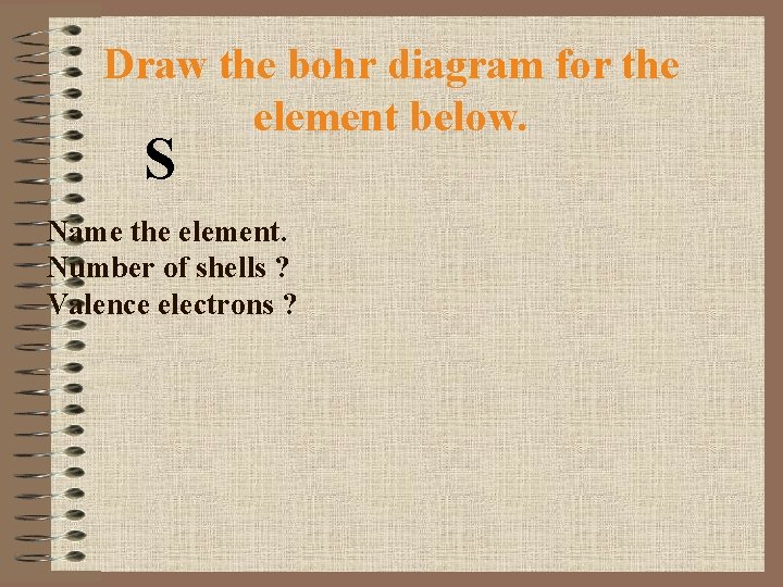 Draw the bohr diagram for the element below. S Name the element. Number of