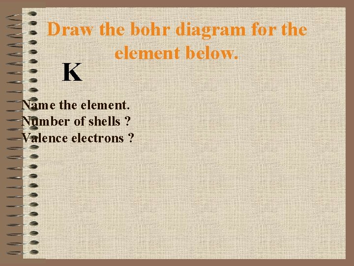 Draw the bohr diagram for the element below. K Name the element. Number of