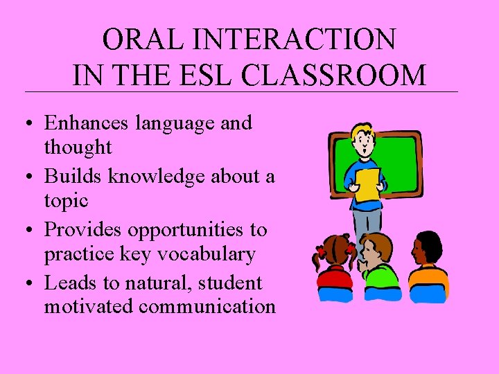 ORAL INTERACTION IN THE ESL CLASSROOM • Enhances language and thought • Builds knowledge