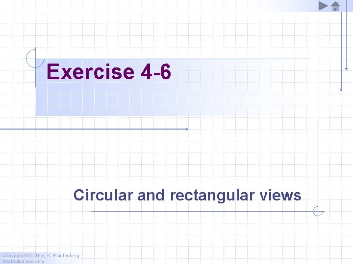 Exercise 4 -6 Circular and rectangular views Copyright © 2009 by K. Plantenberg Restricted
