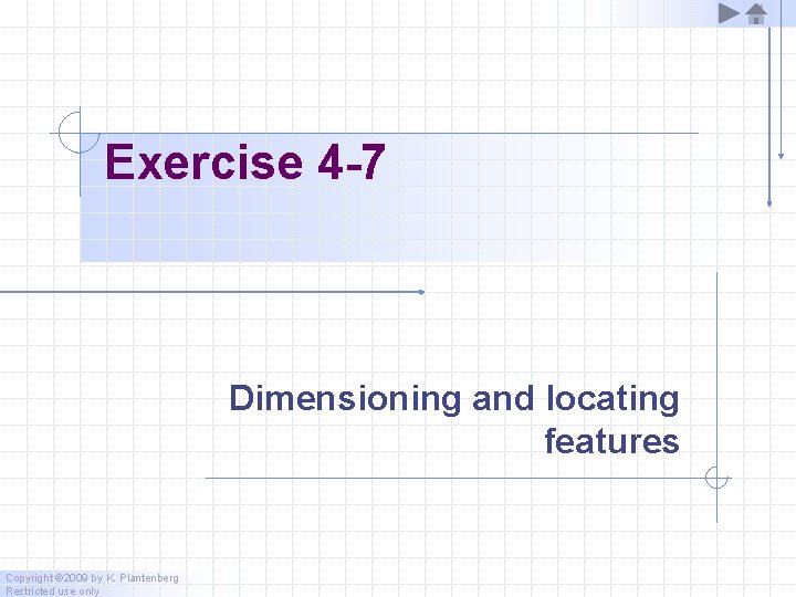 Exercise 4 -7 Dimensioning and locating features Copyright © 2009 by K. Plantenberg Restricted