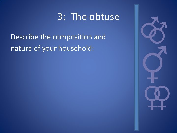 3: The obtuse Describe the composition and nature of your household: 