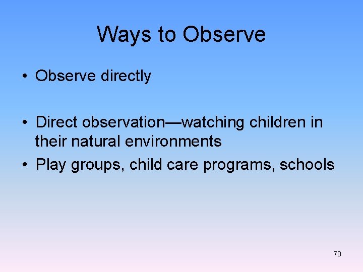 Ways to Observe • Observe directly • Direct observation—watching children in their natural environments