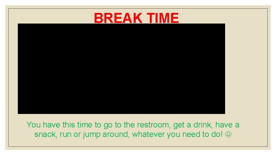 BREAK TIME You have this time to go to the restroom, get a drink,
